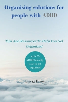 Organising solutions for people with ADHD: Tips And Resources To Help You Get Organized by Brown, Olivia