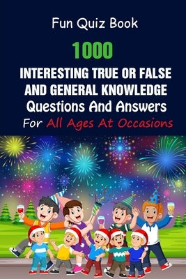 Fun Quiz Book: 1000 Interesting True Or False and General Knowledge Questions And Answers For All Ages At Occasions by A. Grasso, Lori