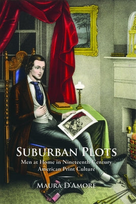 Suburban Plots: Men at Home in Nineteenth-Century American Print Culture by D'Amore, Maura