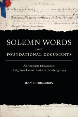 Solemn Words and Foundational Documents: An Annotated Discussion of Indigenous-Crown Treaties in Canada, 1752-1923 by Morin, Jean-Pierre