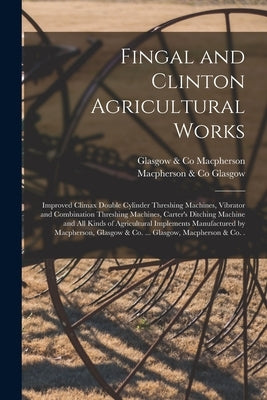 Fingal and Clinton Agricultural Works [microform]: Improved Climax Double Cylinder Threshing Machines, Vibrator and Combination Threshing Machines, Ca by MacPherson, Glasgow &. Co