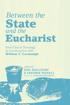 Between the State and the Eucharist: Free Church Theology in Conversation with William T. Cavanaugh by Halldorf, Joel