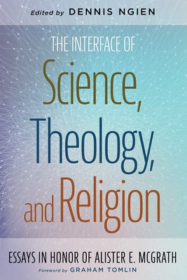 The Interface of Science, Theology, and Religion: Essays in Honor of Alister E. McGrath by Ngien, Dennis