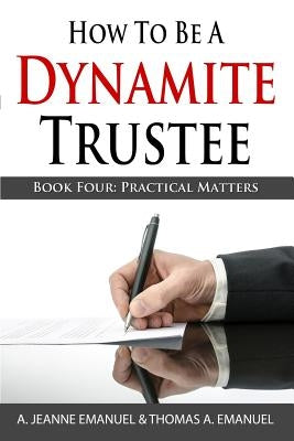 How To Be A Dynamite Trustee: Book Four: Practical Matters by Emanuel, Thomas a.