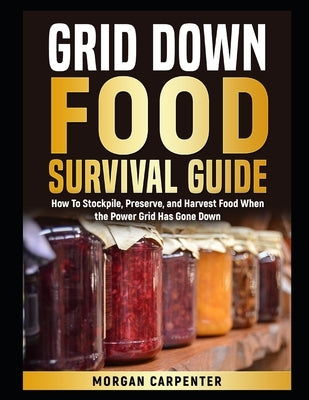 Grid Down Food Survival Guide: How To Stockpile, Preserve, and Harvest Food When the Power Grid Has Gone Down by Carpenter, Morgan