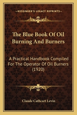 The Blue Book Of Oil Burning And Burners: A Practical Handbook Compiled For The Operator Of Oil Burners (1920) by Levin, Claude Cathcart
