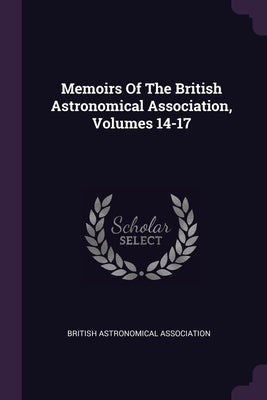 Memoirs Of The British Astronomical Association, Volumes 14-17 by Association, British Astronomical