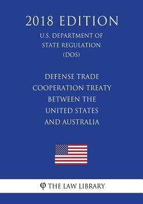 Defense Trade Cooperation Treaty Between the United States and Australia (U.S. Department of State Regulation) (DOS) (2018 Edition) by The Law Library