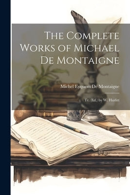 The Complete Works of Michael De Montaigne; Tr. (Ed.) by W. Hazlitt by De Montaigne, Michel Eyquem