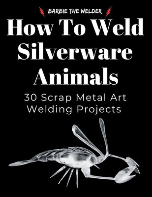 How to Weld Silverware Animals: 30 Scrap Metal Art Welding Projects by The Welder, Barbie