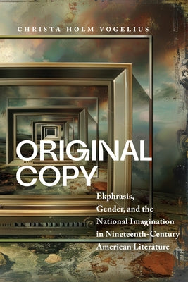 Original Copy: Ekphrasis, Gender, and the National Imagination in Nineteenth-Century American Literature by Vogelius, Christa Holm