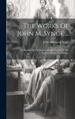 The Works Of John M. Synge ...: The Playboy Of The Western World. Deirdre Of The Sorrows. Poems. Translations by Synge, John Millington