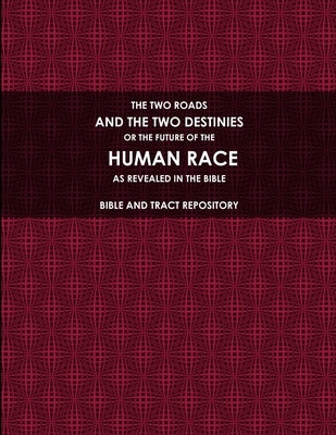 The Two Roads, and the Two Destinies, or the Future of the Human Race, as Revealed in the Bible. by Bible and Tract Repository