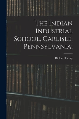 The Indian Industrial School, Carlisle, Pennsylvania; by Pratt, Richard Henry 1840-
