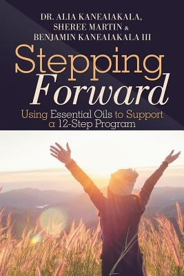 Stepping Forward: Using Essential Oils to Support a 12-Step Program by Kaneaiakala, Benjamin, III