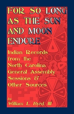 For So Long as the Sun and Moon Endure: Indian Records from the North Carolina General Assembly Sessions & Other Sources by Byrd, William L., III
