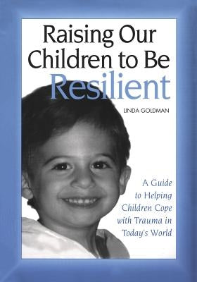 Raising Our Children to Be Resilient: A Guide to Helping Children Cope with Trauma in Today's World by Goldman, Linda