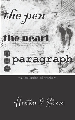 The Pen, The Pearl, The Paragraph: A Collection of Works Heather P. Shreve by Shreve, Heather Perrine