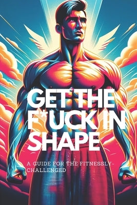 Get the F*ck in Shape - A Guide for the Fitnessly-Challenged: A Fun and Funny Self-Help Fitness and Weight Loss Training Book to Get in Shape Without by Bumstead, Indiana Jethro