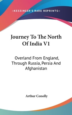 Journey To The North Of India V1: Overland From England, Through Russia, Persia And Afghanistan by Conolly, Arthur