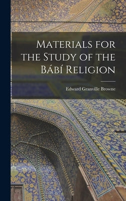 Materials for the Study of the Bábí Religion by Browne, Edward Granville