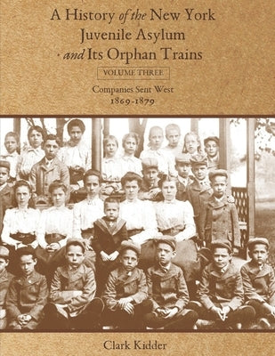A History of the New York Juvenile Asylum and Its Orphan Trains: Volume Three: Companies Sent West (1869-1879) by Kidder, Clark