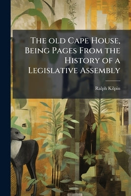 The old Cape House, Being Pages From the History of a Legislative Assembly by Kilpin, Ralph