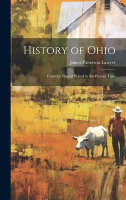 History of Ohio: From the Glacial Period to the Present Time by Lawyer, James Patterson