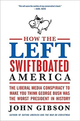How the Left Swiftboated America: The Liberal Media Conspiracy to Make You Think George Bush Was the Worst President in History by Gibson, John