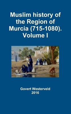Muslim history of the Region of Murcia (715-1080). Volume I by Westerveld, Govert