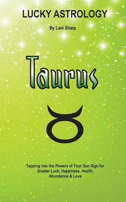 Lucky Astrology - Taurus: Tapping into the Powers of Your Sun Sign for Greater Luck, Happiness, Health, Abundance & Love by Sharp, Lani