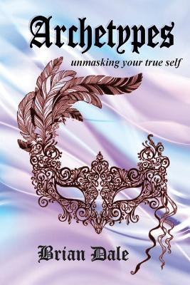 Archetypes: Unmasking your true self by Dale, Brian