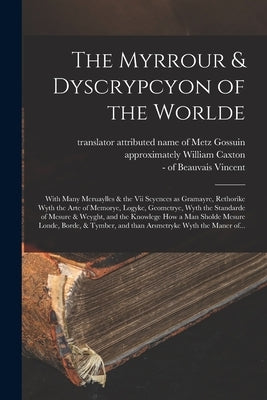 The Myrrour & Dyscrypcyon of the Worlde: With Many Meruaylles & the vii Scyences as Gramayre, Rethorike Wyth the Arte of Memorye, Logyke, Geometrye, W by Gossuin, Of Metz Attributed Name