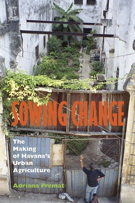 Sowing Change: The Making of Havana's Urban Agriculture by Premat, Adriana
