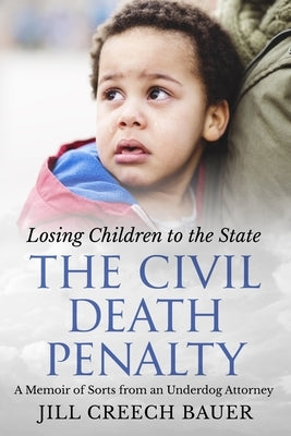 The Civil Death Penalty: Losing Children to the State: A Memoir of Sorts from an Underdog Attorney by Bauer, Jill Creech