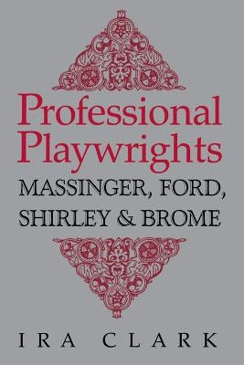 Professional Playwrights: Massinger, Ford, Shirley and Brome by Clark, Ira