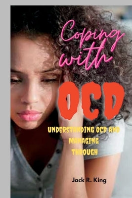 Coping with OCD: Understanding OCD and managing through by King, Jack R.