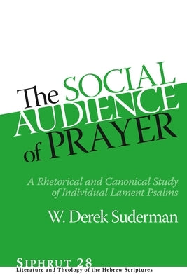 The Social Audience of Prayer: A Rhetorical and Canonical Study of Individual Lament Psalms by Suderman, W. Derek