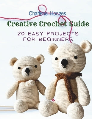 Creative Crochet Guide: 20 Easy Projects for Beginners by Hodges, Charlene