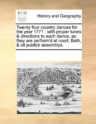 Twenty Four Country Dances for the Year 1771: With Proper Tunes & Directions to Each Dance, as They Are Perform'd at Court, Bath, & All Publick Assemb by Multiple Contributors