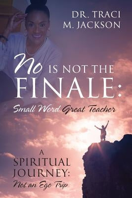 No is Not the Finale: Small Word Great Teacher - A Spiritual Journey: Not an Ego Trip by Jackson, Traci M.