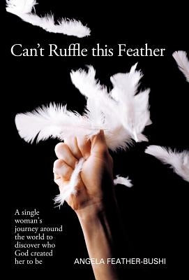 Can't Ruffle This Feather: A Single Women's Journey Around the World in Order to Discover Who God Created Her to Be by Bushi, Angela M.