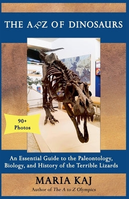 The A to Z of Dinosaurs: An Essential Guide to the Paleontology, Biology, and History of the Terrible Lizards by Kaj, Maria