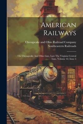 American Railways: The Chesapeake And Ohio Line, Late The Virginia Central Line, Volume 42, Issue 5 by Chesapeake and Ohio Railroad Company