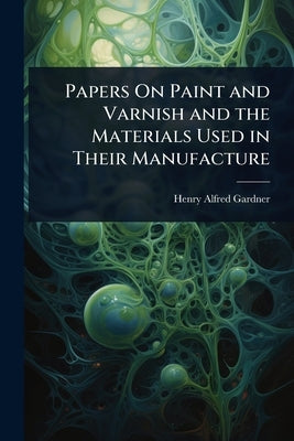 Papers On Paint and Varnish and the Materials Used in Their Manufacture by Gardner, Henry Alfred