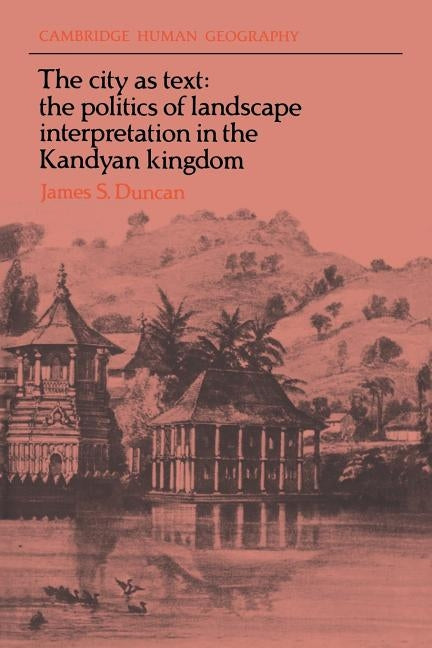 The City as Text: The Politics of Landscape Interpretation in the Kandyan Kingdom by Duncan, James S.