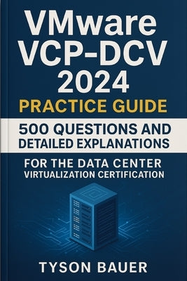 VMware VCP-DCV 2024 Practice Guide: 500 Questions and Detailed Explanations for the Data Center Virtualization Certification by Bauer, Tyson