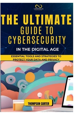 The Ultimate Guide to Cybersecurity in the Digital Age: Essential Tools and Strategies to Protect Your Data and Privacy by Carter, Thompson