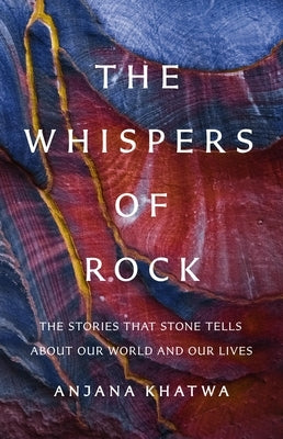 The Whispers of Rock: The Stories That Stone Tells about Our World and Our Lives by Khatwa, Anjana