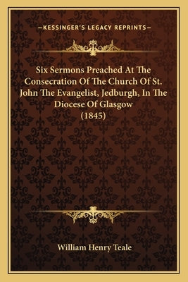 Six Sermons Preached at the Consecration of the Church of St. John the Evangelist, Jedburgh, in the Diocese of Glasgow (1845) by Teale, William Henry